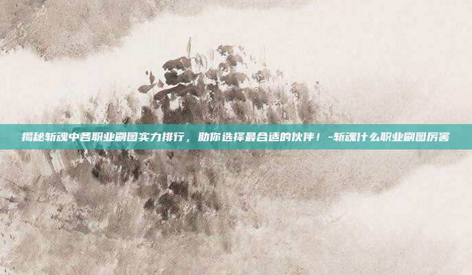 揭秘斩魂中各职业刷图实力排行,助你选择最合适的伙伴!-斩魂什么职业刷图厉害