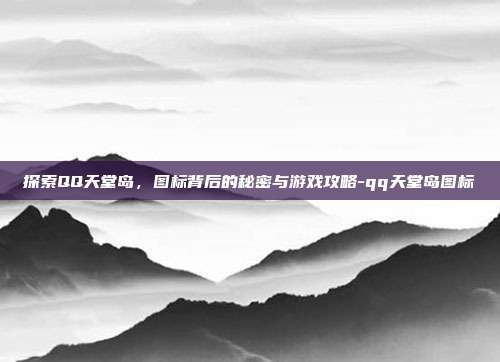探索QQ天堂岛,图标背后的秘密与游戏攻略-qq天堂岛图标