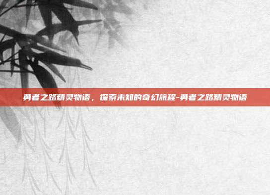 勇者之路精灵物语,探索未知的奇幻旅程-勇者之路精灵物语