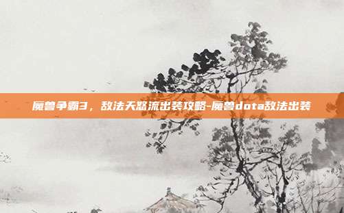 魔兽争霸3,敌法天怒流出装攻略-魔兽dota敌法出装