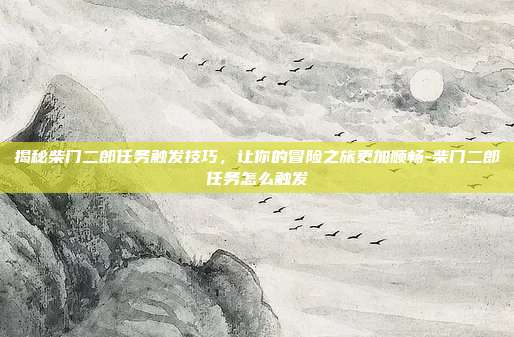 揭秘柴门二郎任务触发技巧,让你的冒险之旅更加顺畅-柴门二郎任务怎么触发