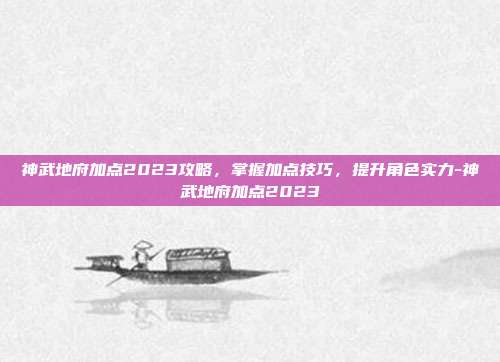 神武地府加点2023攻略,掌握加点技巧,提升角色实力-神武地府加点2023