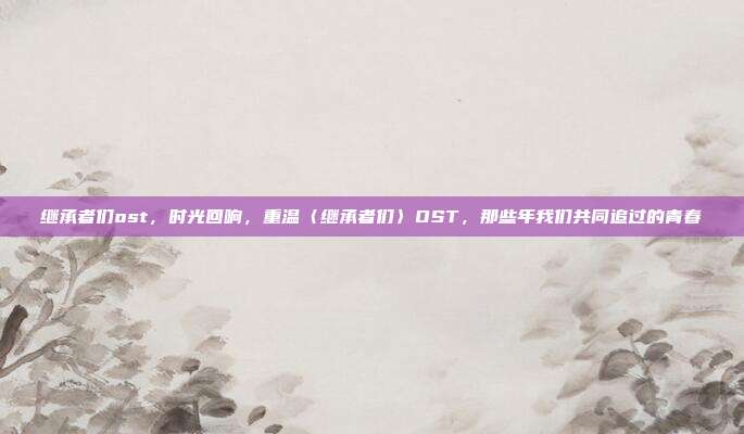 继承者们ost,时光回响,重温〈继承者们〉OST,那些年我们共同追过的青春