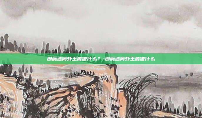 创魔迷离虾王能做什么?-创魔迷离虾王能做什么