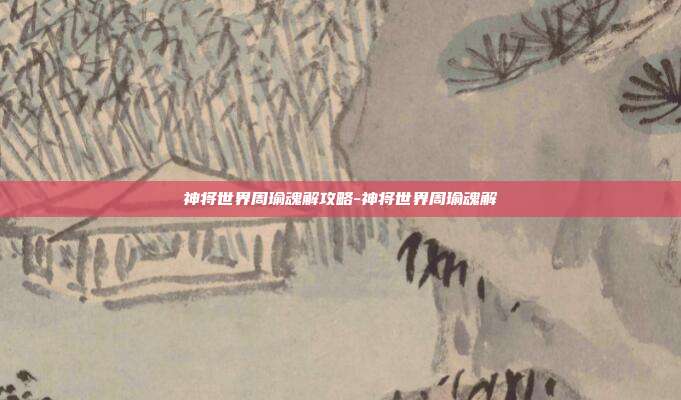 神将世界周瑜魂解攻略-神将世界周瑜魂解