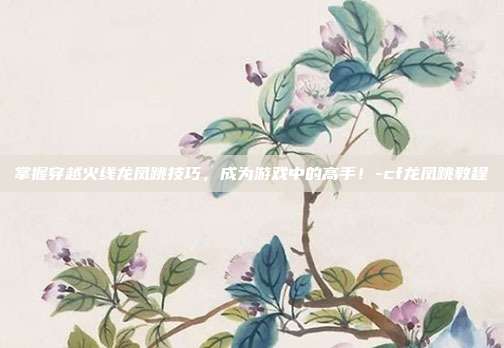 掌握穿越火线龙凤跳技巧,成为游戏中的高手!-cf龙凤跳教程