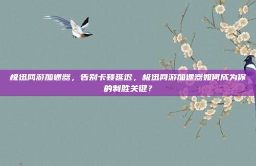 极迅网游加速器,告别卡顿延迟,极迅网游加速器如何成为你的制胜关键?