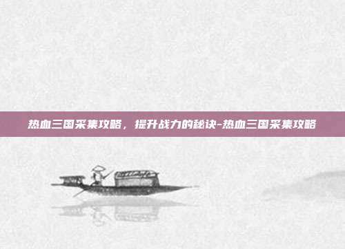 热血三国采集攻略,提升战力的秘诀-热血三国采集攻略