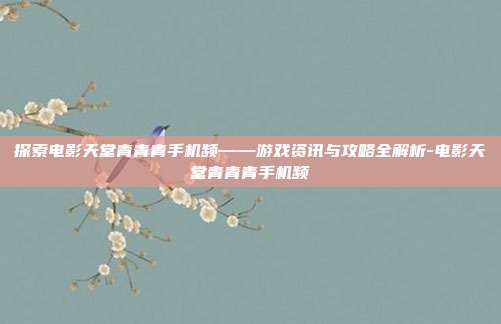 探索电影天堂青青青手机频——游戏资讯与攻略全解析-电影天堂青青青手机频