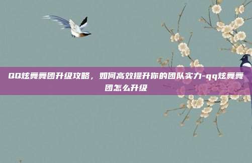 QQ炫舞舞团升级攻略,如何高效提升你的团队实力-qq炫舞舞团怎么升级
