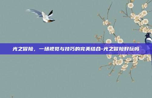 光之冒险,一场视觉与技巧的完美结合-光之冒险好玩吗