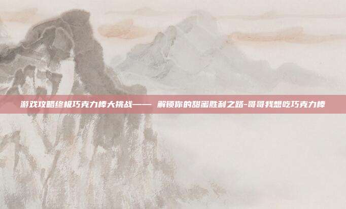 游戏攻略终极巧克力棒大挑战—— 解锁你的甜蜜胜利之路-哥哥我想吃巧克力棒