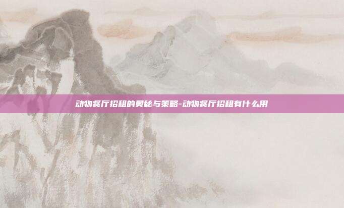 动物餐厅招租的奥秘与策略-动物餐厅招租有什么用