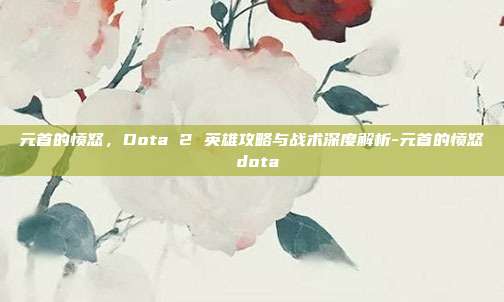 元首的愤怒,Dota 2 英雄攻略与战术深度解析-元首的愤怒 dota