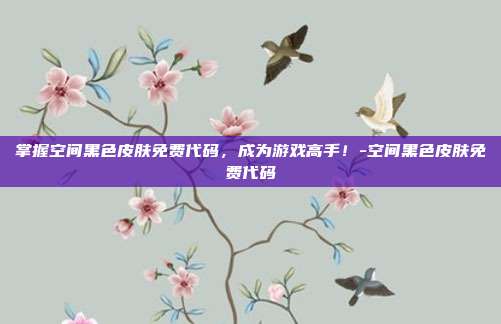 掌握空间黑色皮肤免费代码,成为游戏高手!-空间黑色皮肤免费代码