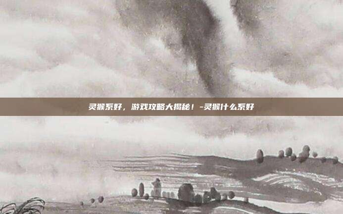 灵猴系好,游戏攻略大揭秘!-灵猴什么系好