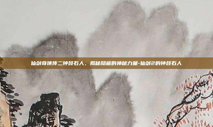 仙剑奇侠传二钟鼓石人,揭秘隐藏的神秘力量-仙剑2的钟鼓石人