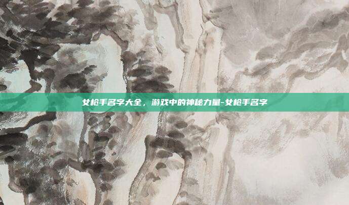 女枪手名字大全,游戏中的神秘力量-女枪手名字