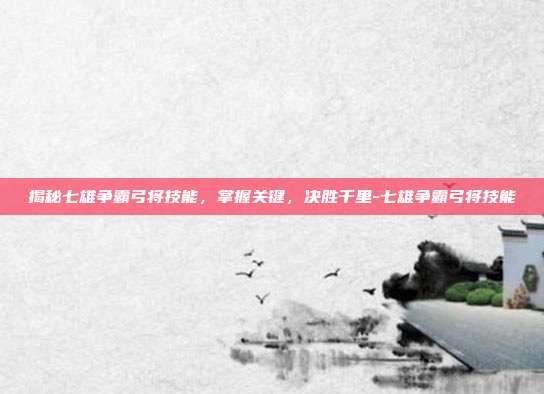 揭秘七雄争霸弓将技能,掌握关键,决胜千里-七雄争霸弓将技能
