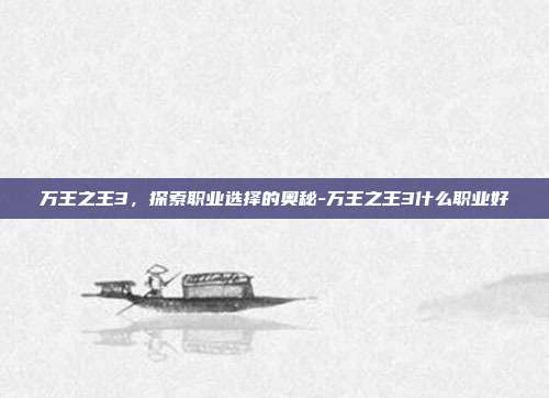 万王之王3,探索职业选择的奥秘-万王之王3什么职业好