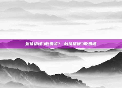 剑侠情缘3收费吗?-剑侠情缘3收费吗
