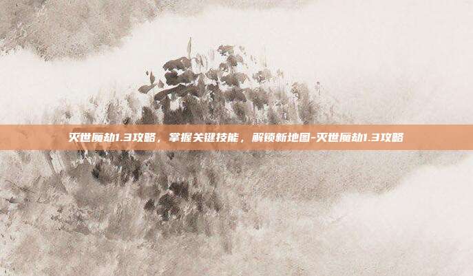 灭世魔劫1.3攻略,掌握关键技能,解锁新地图-灭世魔劫1.3攻略