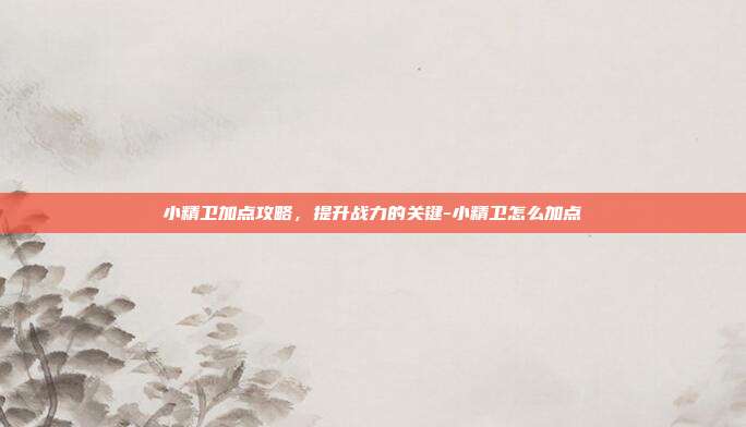 小精卫加点攻略,提升战力的关键-小精卫怎么加点