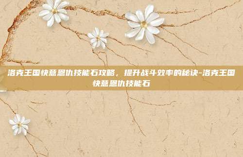 洛克王国快意恩仇技能石攻略,提升战斗效率的秘诀-洛克王国快意恩仇技能石