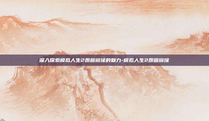 深入探索模拟人生2原版镜像的魅力-模拟人生2原版镜像