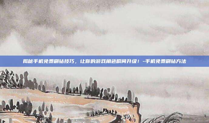 揭秘手机免费刷钻技巧,让你的游戏角色瞬间升级!-手机免费刷钻方法