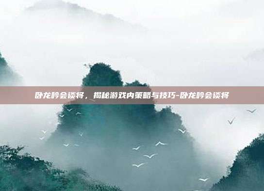 卧龙吟会谈将,揭秘游戏内策略与技巧-卧龙吟会谈将