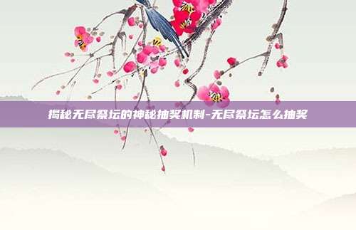 揭秘无尽祭坛的神秘抽奖机制-无尽祭坛怎么抽奖