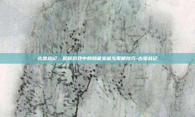 古堡战记,揭秘游戏中的隐藏宝藏与策略技巧-古堡战记