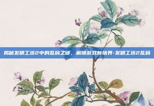 揭秘发明工坊2中的乱码之谜,解锁游戏新境界-发明工坊2乱码