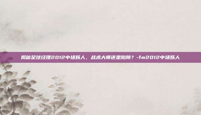 揭秘足球经理2012中场妖人,战术大师还是陷阱?-fm2012中场妖人
