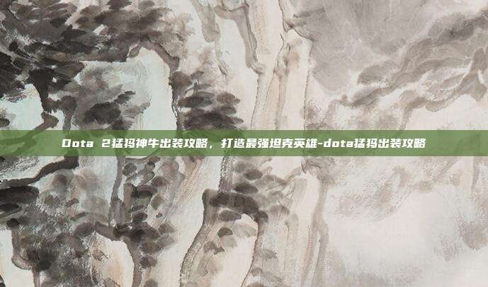 Dota 2猛犸神牛出装攻略,打造最强坦克英雄-dota猛犸出装攻略
