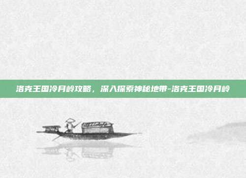 洛克王国冷月岭攻略,深入探索神秘地带-洛克王国冷月岭