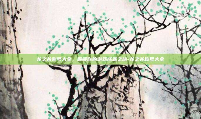 龙之谷称号大全,解锁你的游戏成就之旅-龙之谷称号大全