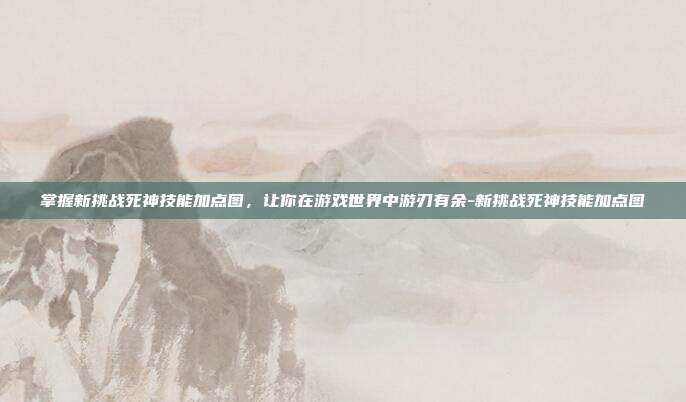 掌握新挑战死神技能加点图,让你在游戏世界中游刃有余-新挑战死神技能加点图