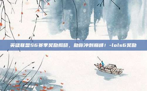 英雄联盟S6赛季奖励揭晓,助你冲刺巅峰!-lols6奖励