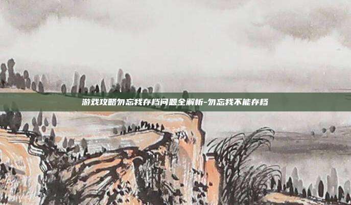 游戏攻略勿忘我存档问题全解析-勿忘我不能存档