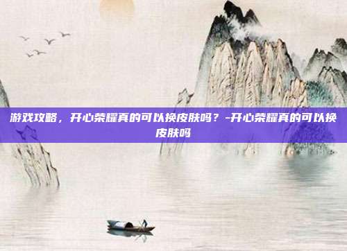 游戏攻略,开心荣耀真的可以换皮肤吗?-开心荣耀真的可以换皮肤吗