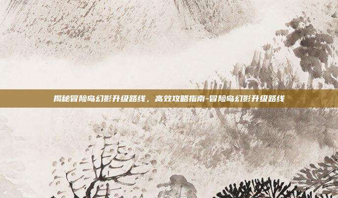 揭秘冒险岛幻影升级路线,高效攻略指南-冒险岛幻影升级路线
