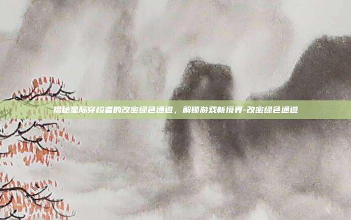 揭秘星际穿梭者的改密绿色通道,解锁游戏新境界-改密绿色通道