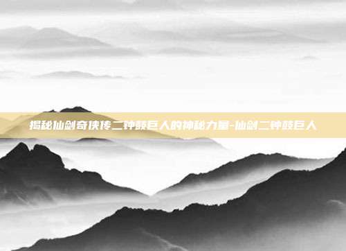 揭秘仙剑奇侠传二钟鼓巨人的神秘力量-仙剑二钟鼓巨人