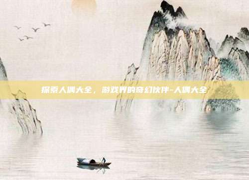 探索人偶大全,游戏界的奇幻伙伴-人偶大全