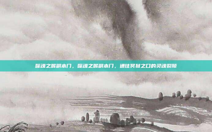 噬魂之喉副本门,噬魂之喉副本门,通往冥狱之口的灵魂裂隙