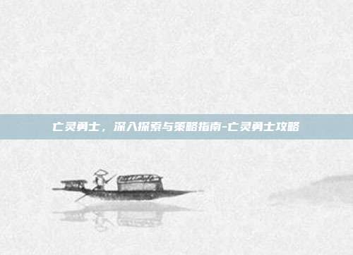 亡灵勇士,深入探索与策略指南-亡灵勇士攻略