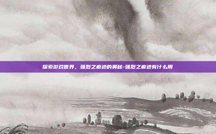 探索游戏世界,强烈之痕迹的奥秘-强烈之痕迹有什么用