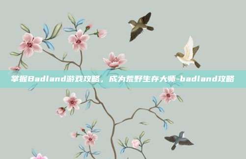 掌握Badland游戏攻略,成为荒野生存大师-badland攻略